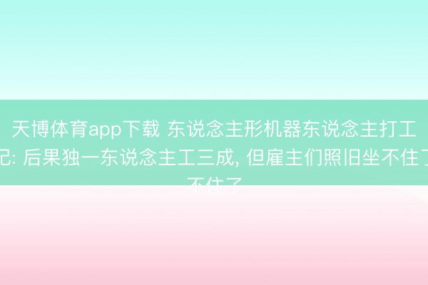 天博体育app下载 东说念主形机器东说念主打工记: 后果独一东说念主工三成， 但雇主们照旧坐不住了