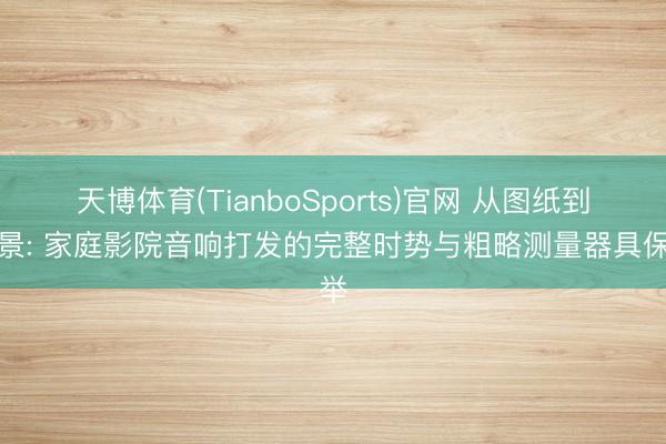 天博体育(TianboSports)官网 从图纸到实景: 家庭影院音响打发的完整时势与粗略测量器具保举