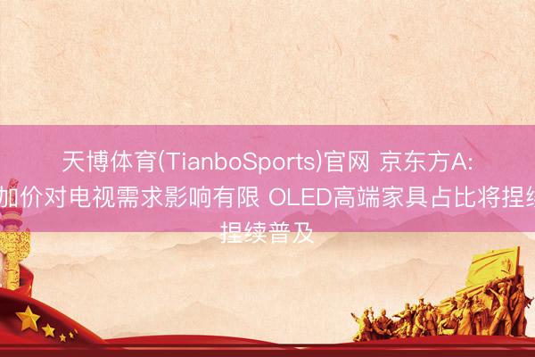 天博体育(TianboSports)官网 京东方A: 存储加价对电视需求影响有限 OLED高端家具占比将捏续普及