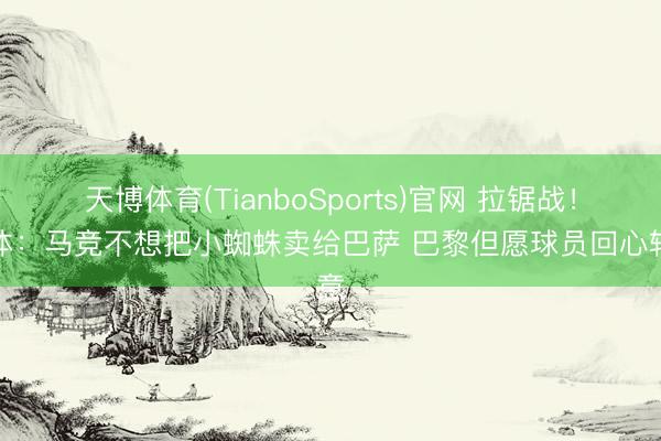 天博体育(TianboSports)官网 拉锯战！每体：马竞不想把小蜘蛛卖给巴萨 巴黎但愿球员回心转意