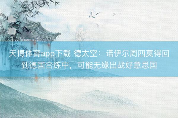 天博体育app下载 德太空：诺伊尔周四莫得回到德国合练中，可能无缘出战好意思国