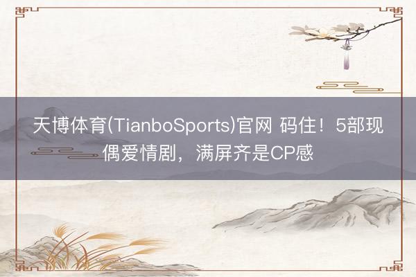 天博体育(TianboSports)官网 码住！5部现偶爱情剧，满屏齐是CP感