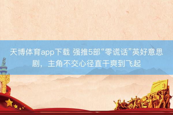 天博体育app下载 强推5部“零谎话”英好意思剧，主角不交心径直干爽到飞起