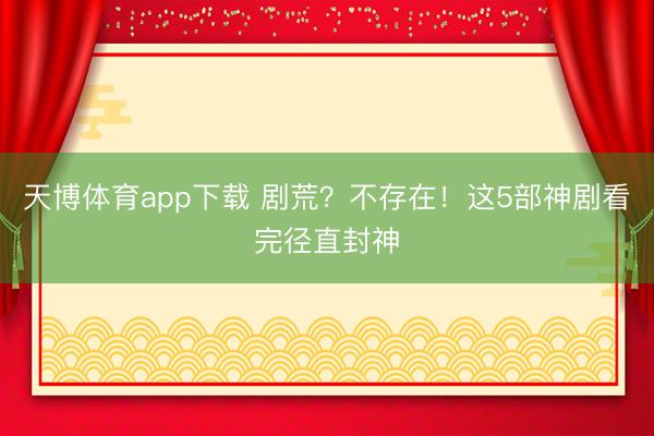 天博体育app下载 剧荒？不存在！这5部神剧看完径直封神