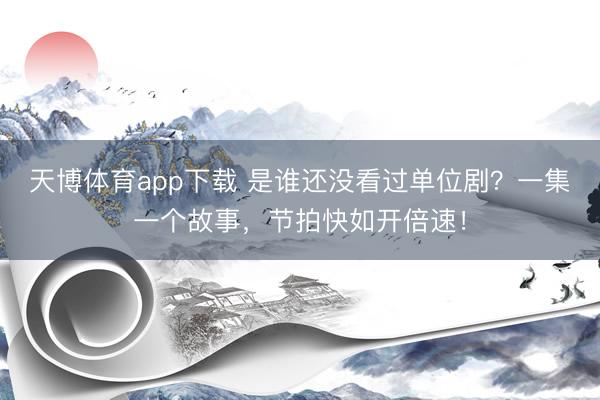 天博体育app下载 是谁还没看过单位剧？一集一个故事，节拍快如开倍速！