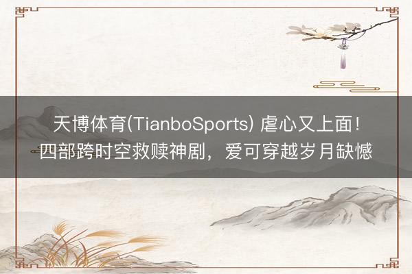 天博体育(TianboSports) 虐心又上面！四部跨时空救赎神剧，爱可穿越岁月缺憾