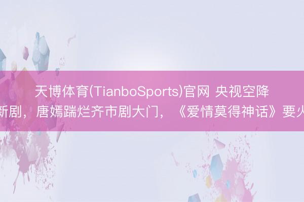 天博体育(TianboSports)官网 央视空降新剧,唐嫣踹烂齐市剧大门,《爱情莫得神话》要火