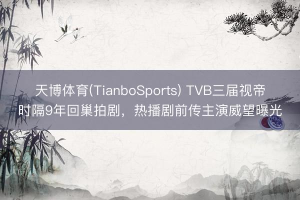 天博体育(TianboSports) TVB三届视帝时隔9年回巢拍剧,热播剧前传主演威望曝光