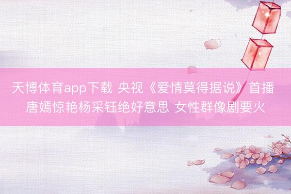 天博体育app下载 央视《爱情莫得据说》首播 唐嫣惊艳杨采钰绝好意思 女性群像剧要火