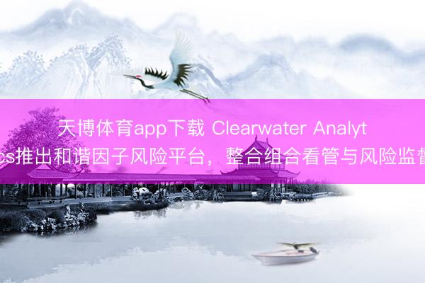 天博体育app下载 Clearwater Analytics推出和谐因子风险平台，整合组合看管与风险监督