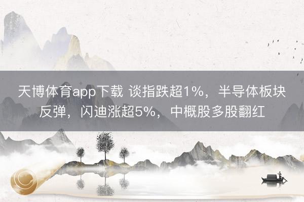 天博体育app下载 谈指跌超1%，半导体板块反弹，闪迪涨超5%，中概股多股翻红