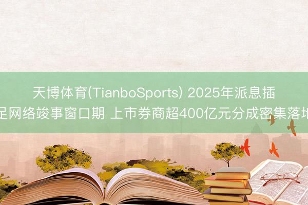 天博体育(TianboSports) 2025年派息插足网络竣事窗口期 上市券商超400亿元分成密集落地