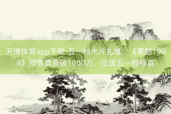 天博体育app下载 五一档大片扎堆，《寒颤1994》预售票房破1000万，位居五一档榜首