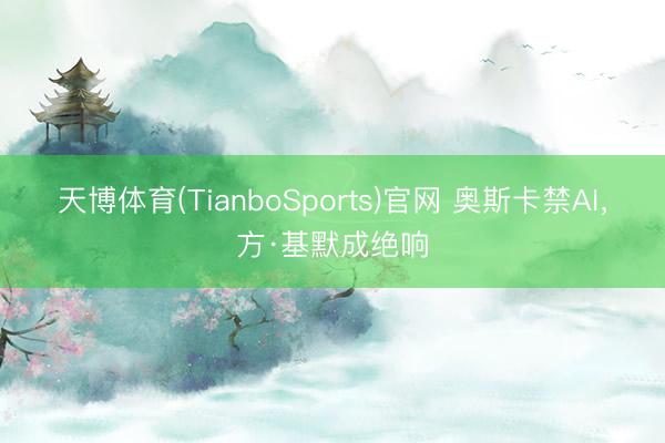 天博体育(TianboSports)官网 奥斯卡禁AI，方·基默成绝响