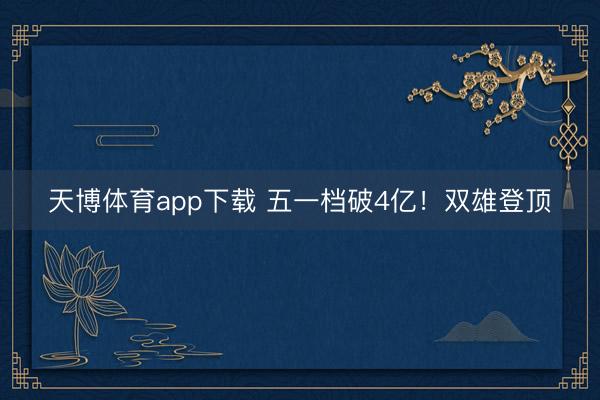 天博体育app下载 五一档破4亿！双雄登顶