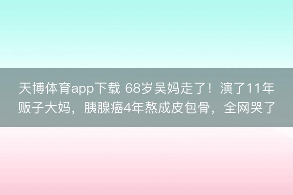 天博体育app下载 68岁吴妈走了！演了11年贩子大妈，胰腺癌4年熬成皮包骨，全网哭了