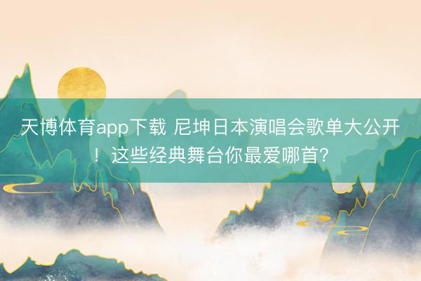 天博体育app下载 尼坤日本演唱会歌单大公开！这些经典舞台你最爱哪首？