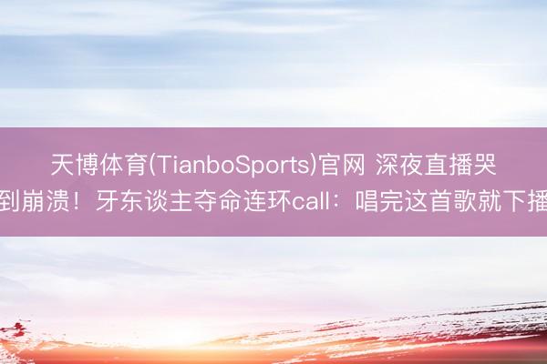 天博体育(TianboSports)官网 深夜直播哭到崩溃！牙东谈主夺命连环call：唱完这首歌就下播