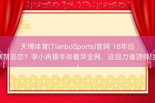 天博体育(TianboSports)官网 18年后再演禁忌恋？李小冉摸手杀看哭全网，这目力谁顶得住啊！
