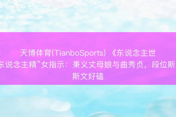 天博体育(TianboSports) 《东说念主世间》“东说念主精”女指示：秉义丈母娘与曲秀贞，段位斯文好磕