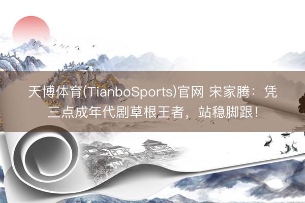 天博体育(TianboSports)官网 宋家腾：凭三点成年代剧草根王者，站稳脚跟！