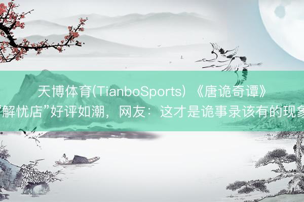 天博体育(TianboSports) 《唐诡奇谭》“解忧店”好评如潮，网友：这才是诡事录该有的现象