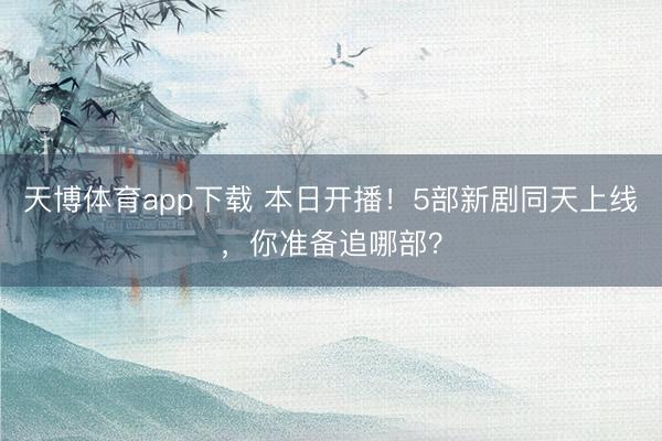 天博体育app下载 本日开播！5部新剧同天上线，你准备追哪部？