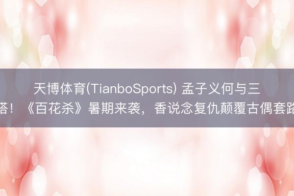 天博体育(TianboSports) 孟子义何与三搭！《百花杀》暑期来袭，香说念复仇颠覆古偶套路