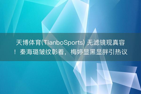 天博体育(TianboSports) 无滤镜现真容！秦海璐皱纹彰着，梅婷显黑显胖引热议