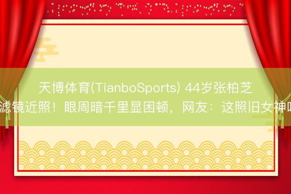 天博体育(TianboSports) 44岁张柏芝无滤镜近照！眼周暗千里显困顿，网友：这照旧女神吗？