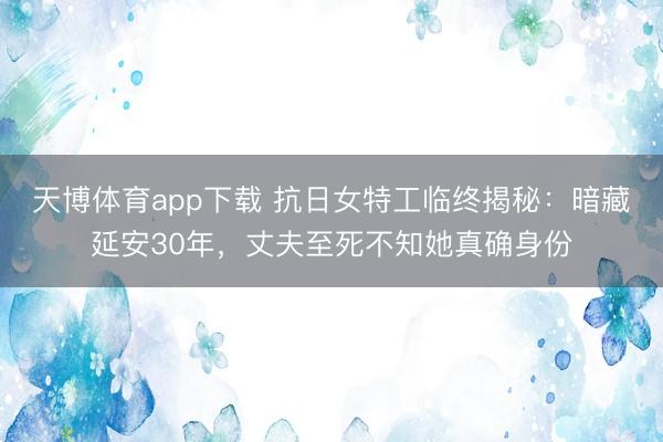 天博体育app下载 抗日女特工临终揭秘：暗藏延安30年，丈夫至死不知她真确身份