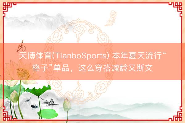 天博体育(TianboSports) 本年夏天流行“格子”单品，这么穿搭减龄又斯文