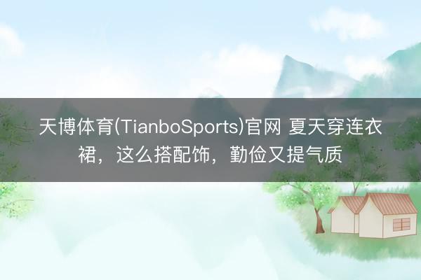 天博体育(TianboSports)官网 夏天穿连衣裙，这么搭配饰，勤俭又提气质