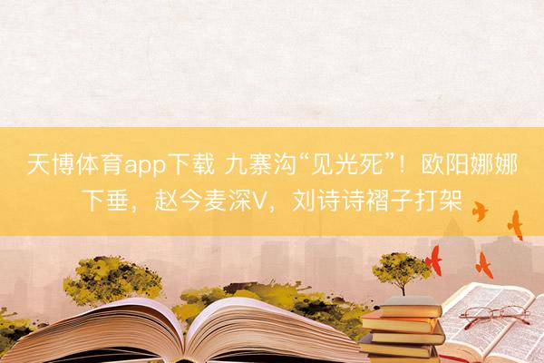 天博体育app下载 九寨沟“见光死”！欧阳娜娜下垂，赵今麦深V，刘诗诗褶子打架