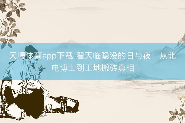 天博体育app下载 翟天临隐没的日与夜：从北电博士到工地搬砖真相