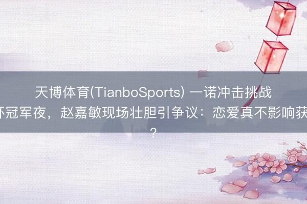 天博体育(TianboSports) 一诺冲击挑战者杯冠军夜，赵嘉敏现场壮胆引争议：恋爱真不影响获利？