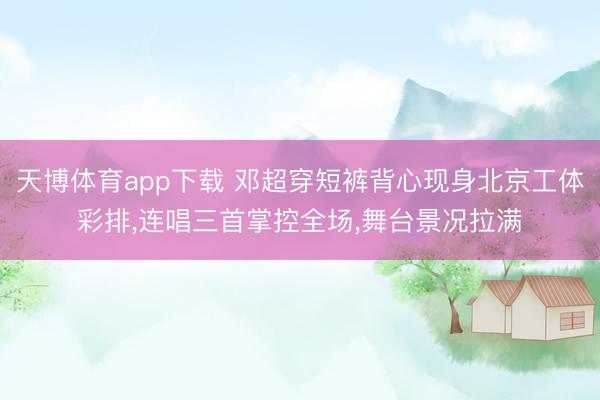 天博体育app下载 邓超穿短裤背心现身北京工体彩排，连唱三首掌控全场，舞台景况拉满