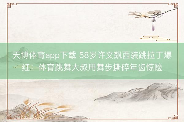 天博体育app下载 58岁许文飙西装跳拉丁爆红：体育跳舞大叔用舞步撕碎年齿惊险