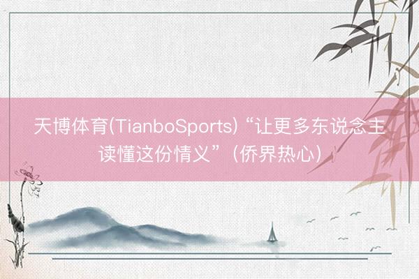 天博体育(TianboSports) “让更多东说念主读懂这份情义”（侨界热心）