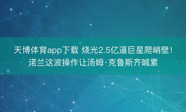 天博体育app下载 烧光2.5亿逼巨星爬峭壁！诺兰这波操作让汤姆·克鲁斯齐喊累