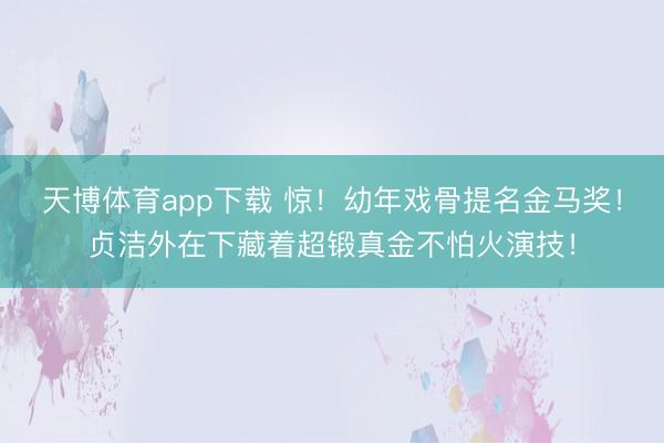 天博体育app下载 惊！幼年戏骨提名金马奖！贞洁外在下藏着超锻真金不怕火演技！
