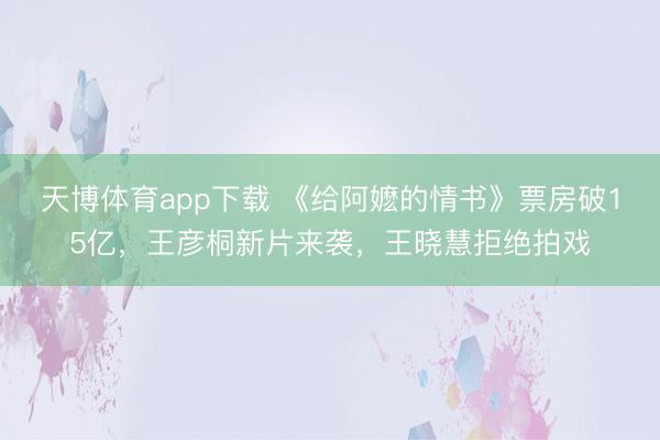 天博体育app下载 《给阿嬷的情书》票房破15亿，王彦桐新片来袭，王晓慧拒绝拍戏