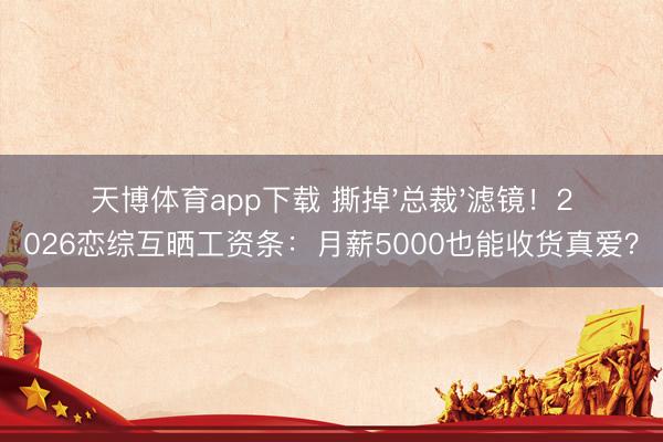 天博体育app下载 撕掉'总裁'滤镜！2026恋综互晒工资条：月薪5000也能收货真爱？
