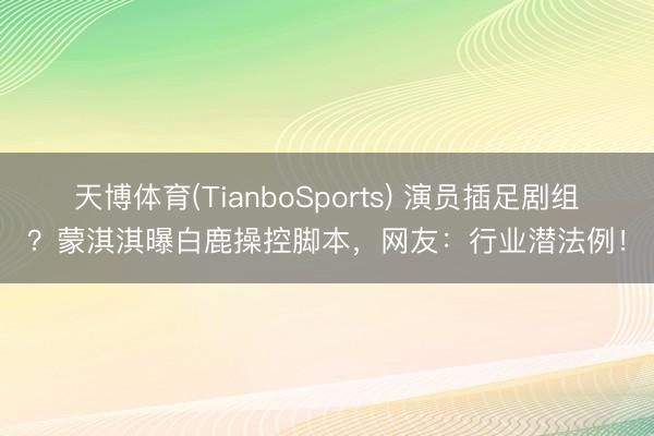 天博体育(TianboSports) 演员插足剧组？蒙淇淇曝白鹿操控脚本，网友：行业潜法例！