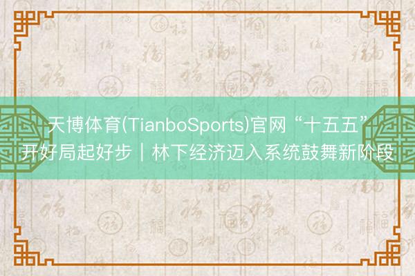 天博体育(TianboSports)官网 “十五五”开好局起好步｜林下经济迈入系统鼓舞新阶段