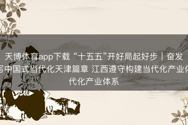 天博体育app下载 “十五五”开好局起好步｜奋发谱写中国式当代化天津篇章 江西遵守构建当代化产业体系