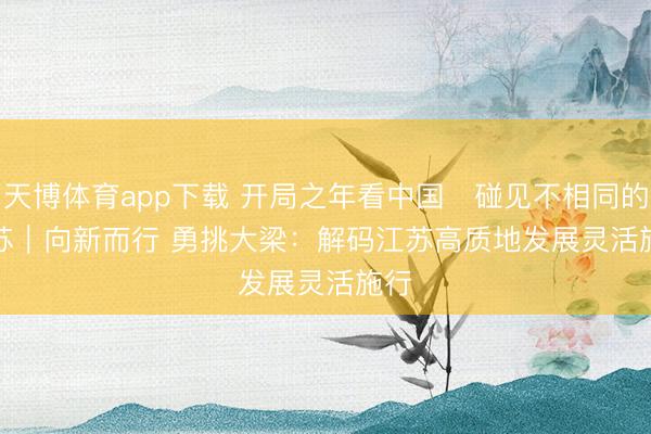 天博体育app下载 开局之年看中国・碰见不相同的江苏｜向新而行 勇挑大梁：解码江苏高质地发展灵活施行