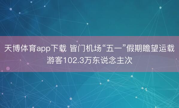 天博体育app下载 皆门机场“五一”假期瞻望运载游客102.3万东说念主次
