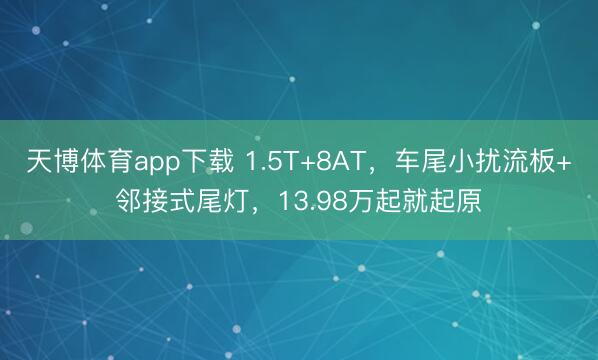 天博体育app下载 1.5T+8AT，车尾小扰流板+邻接式尾灯，13.98万起就起原