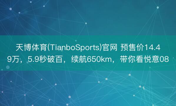 天博体育(TianboSports)官网 预售价14.49万，5.9秒破百，续航650km，带你看悦意08